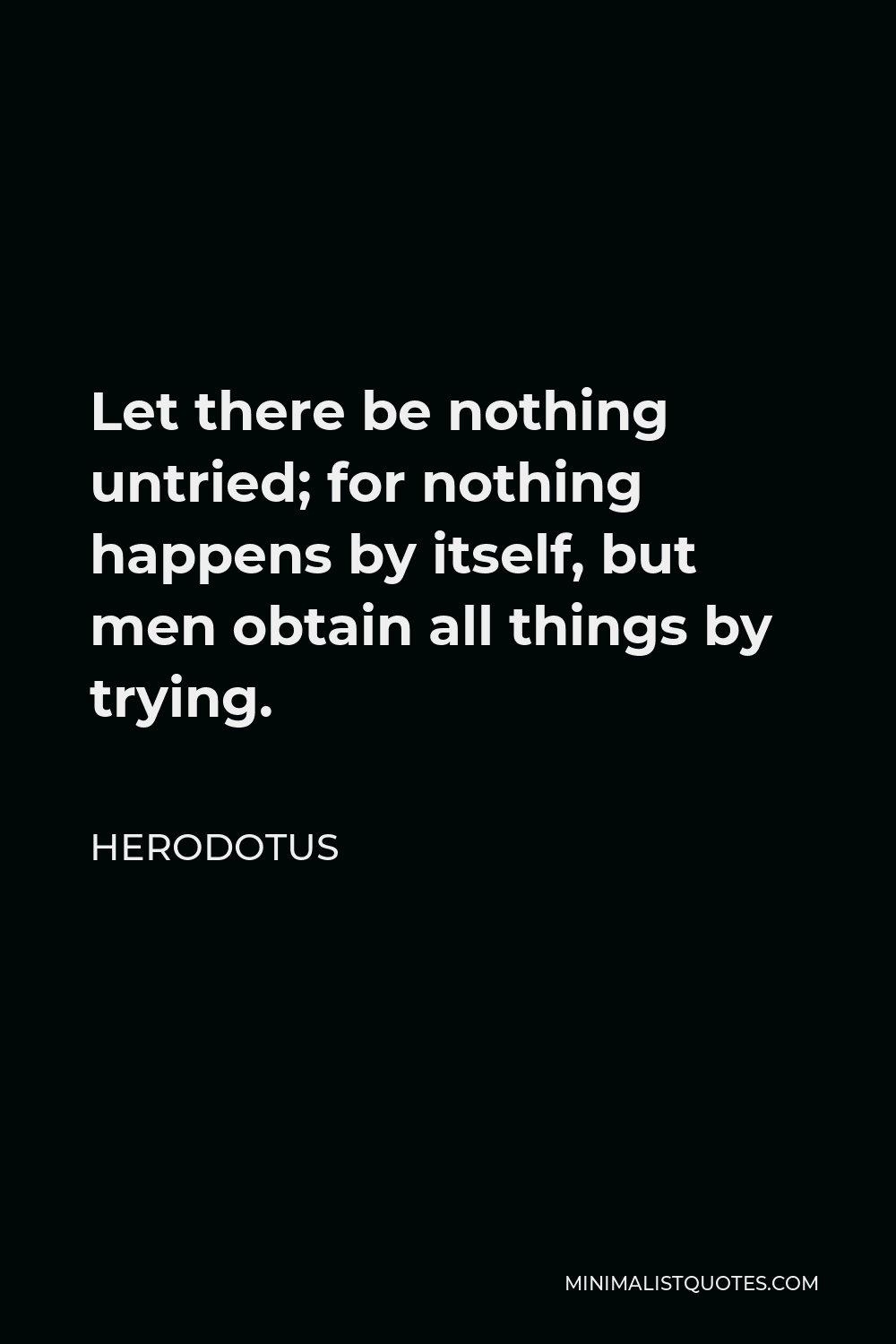 Herodotus Quote - Let there be nothing untried; for nothing happens by itself, but men obtain all things by trying.