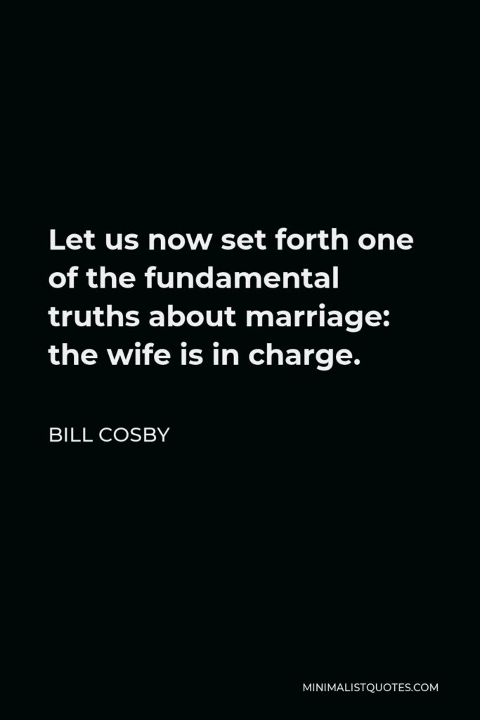 Bill Cosby Quote - Let us now set forth one of the fundamental truths about marriage: the wife is in charge.