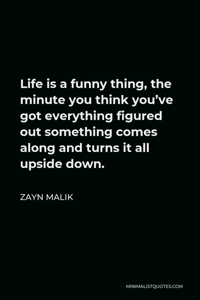 Zayn Malik Quote - Life is a funny thing, the minute you think you’ve got everything figured out something comes along and turns it all upside down.