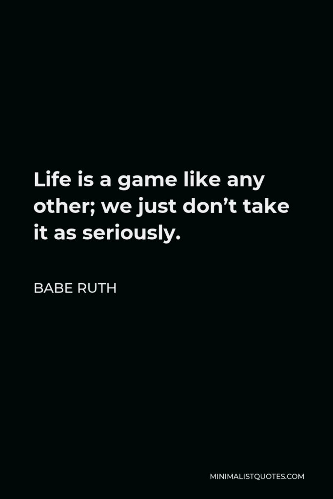 Babe Ruth Quote - Life is a game like any other; we just don’t take it as seriously.