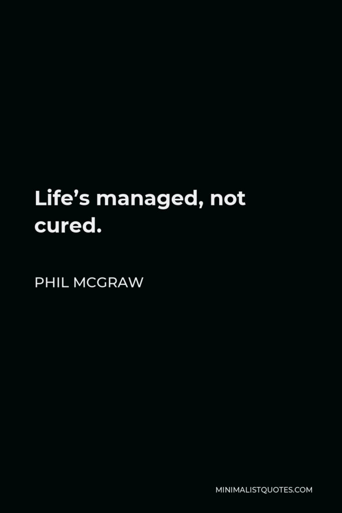 Phil McGraw Quote - Life’s managed, not cured.
