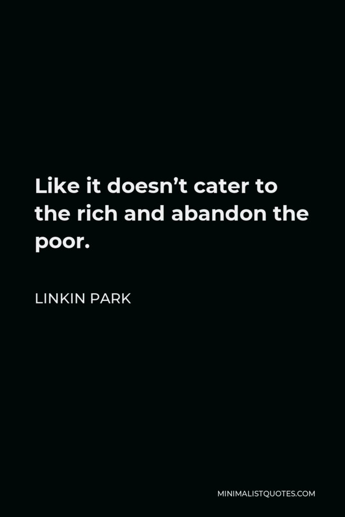 Linkin Park Quote - Like it doesn’t cater to the rich and abandon the poor.