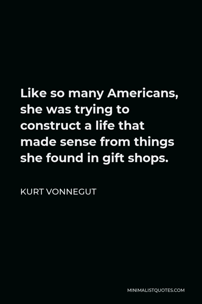 Kurt Vonnegut Quote - Like so many Americans, she was trying to construct a life that made sense from things she found in gift shops.