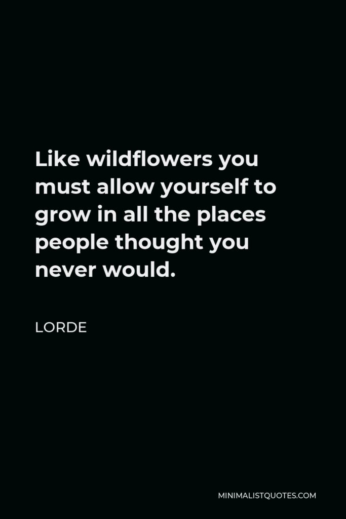 Lorde Quote - Like wildflowers you must allow yourself to grow in all the places people thought you never would.