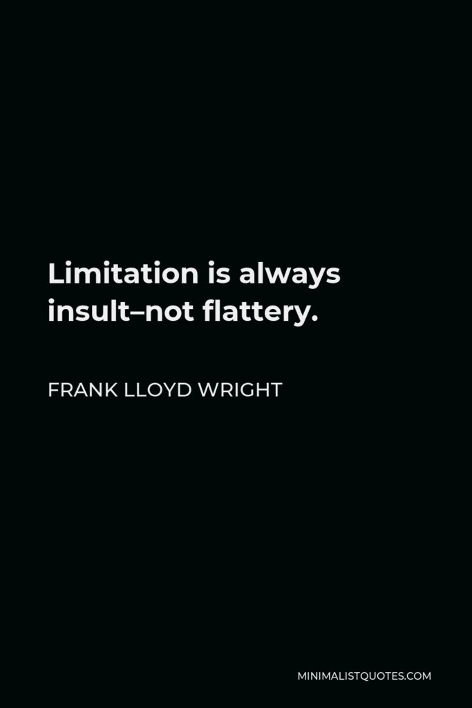 Frank Lloyd Wright Quote - Limitation is always insult–not flattery.