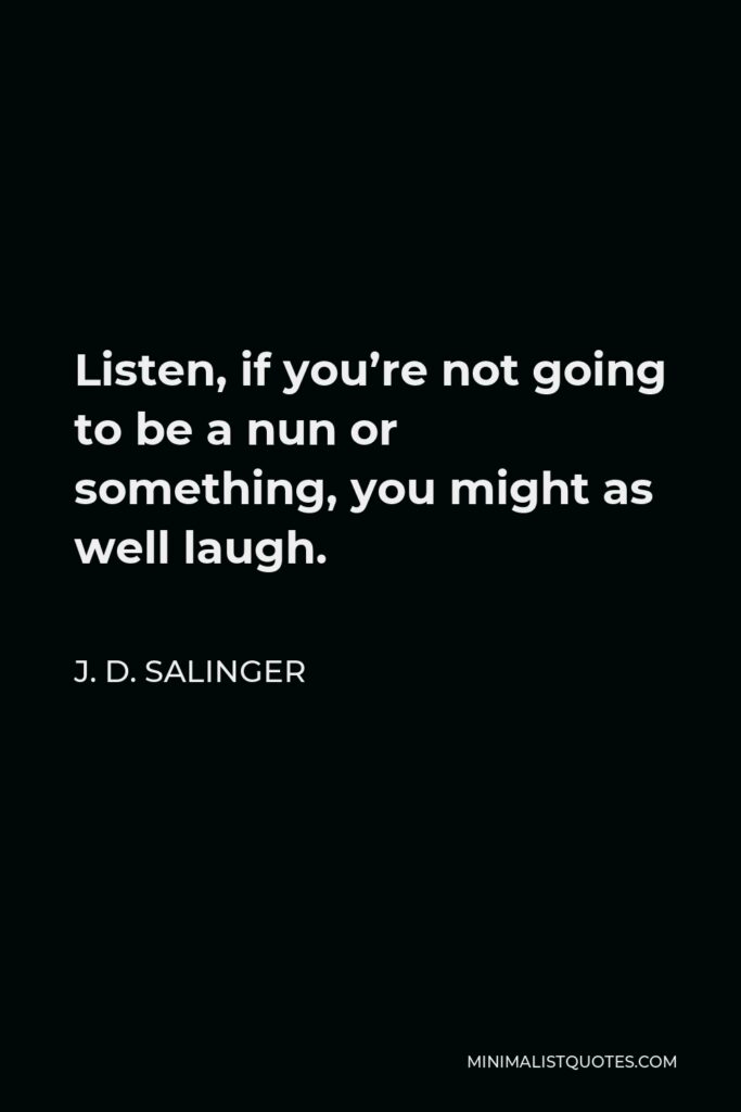 J. D. Salinger Quote - Listen, if you’re not going to be a nun or something, you might as well laugh.