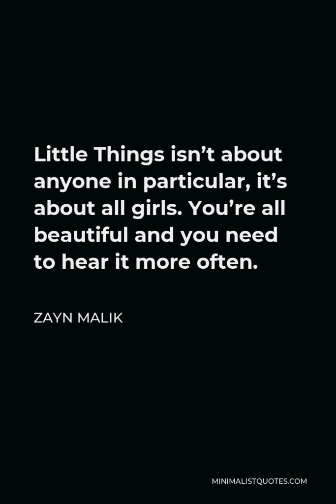 Zayn Malik Quote - Little Things isn’t about anyone in particular, it’s about all girls. You’re all beautiful and you need to hear it more often.