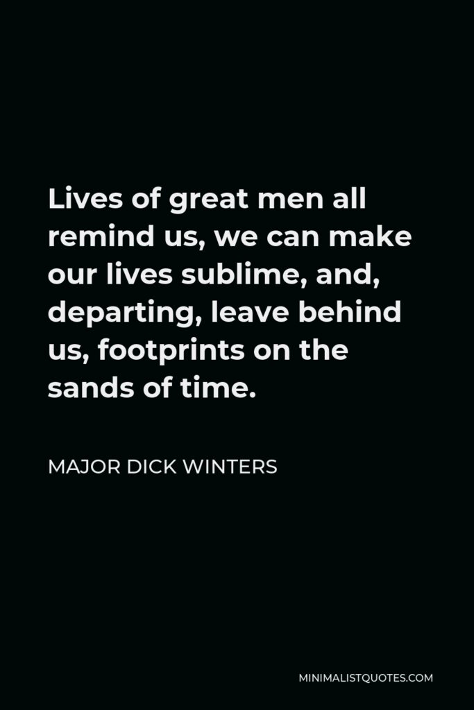 Major Dick Winters Quote - Lives of great men all remind us, we can make our lives sublime, and, departing, leave behind us, footprints on the sands of time.