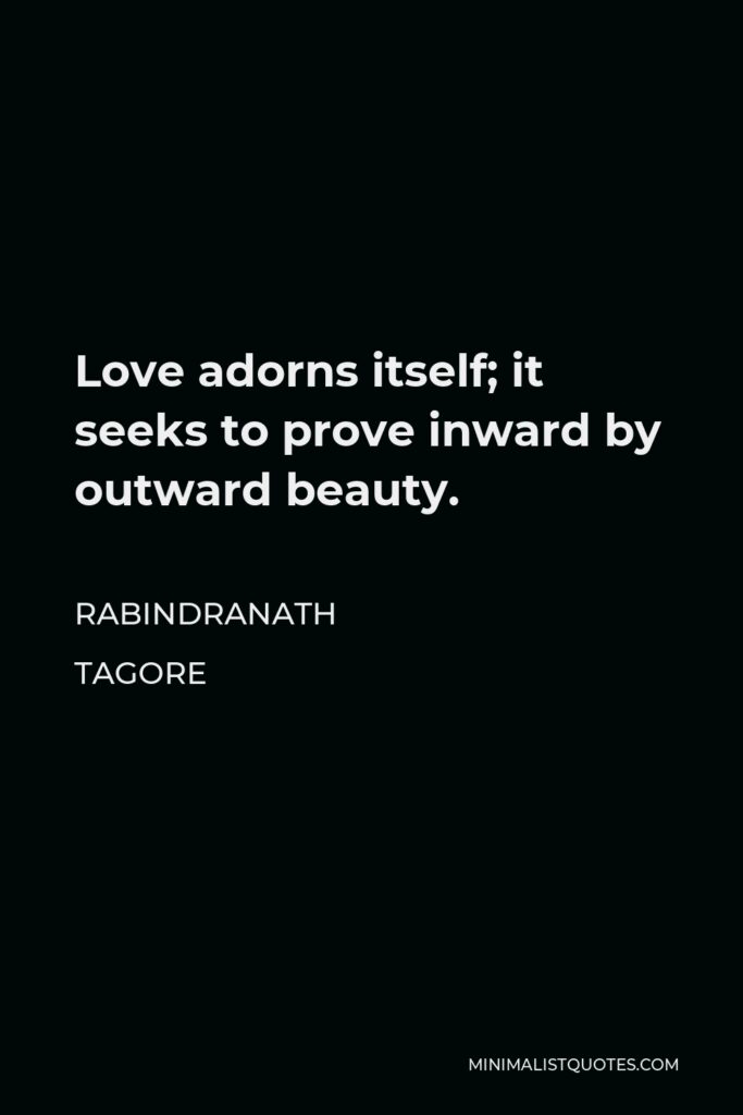 Rabindranath Tagore Quote - Love adorns itself; it seeks to prove inward by outward beauty.