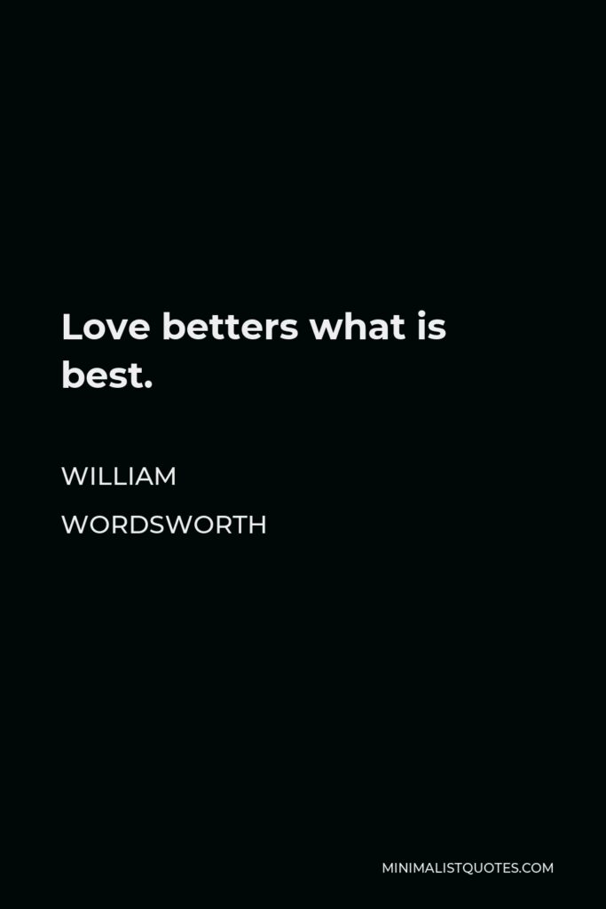 William Wordsworth Quote - Love betters what is best.