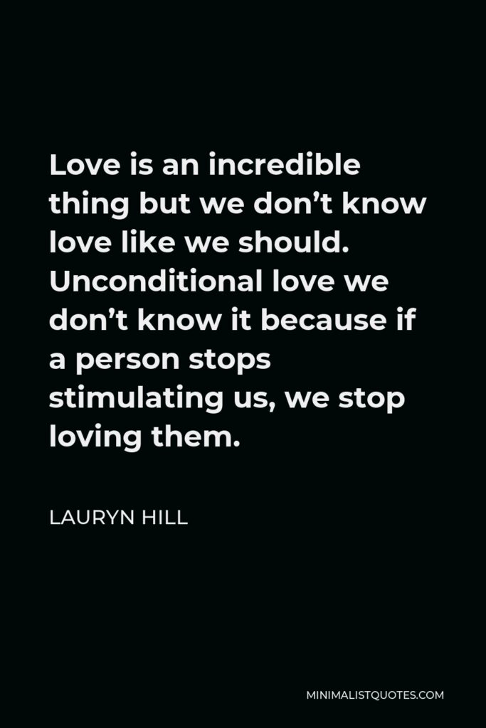 Lauryn Hill Quote - Love is an incredible thing but we don’t know love like we should. Unconditional love we don’t know it because if a person stops stimulating us, we stop loving them.
