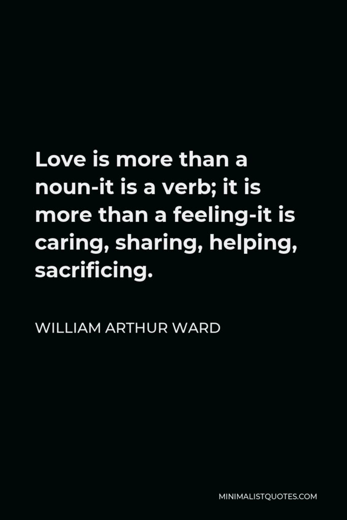 William Arthur Ward Quote - Love is more than a noun-it is a verb; it is more than a feeling-it is caring, sharing, helping, sacrificing.