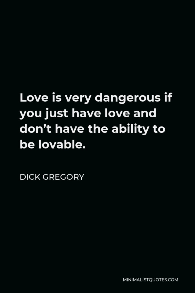 Dick Gregory Quote - Love is very dangerous if you just have love and don’t have the ability to be lovable.