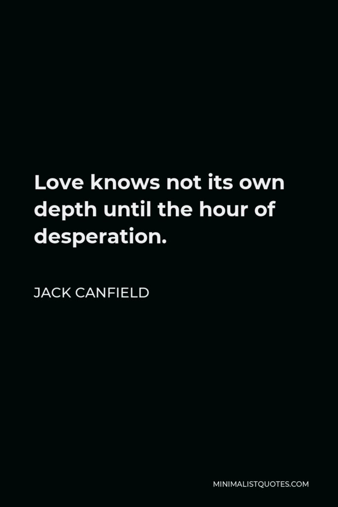 Jack Canfield Quote - Love knows not its own depth until the hour of desperation.