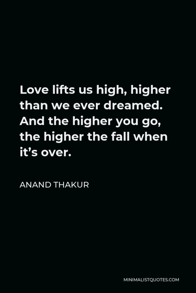 Anand Thakur Quote - Love lifts us high, higher than we ever dreamed. And the higher you go, the higher the fall when it’s over.