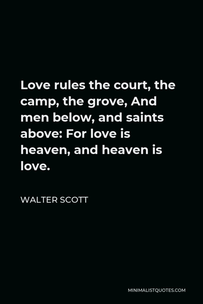 Walter Scott Quote - Love rules the court, the camp, the grove, And men below, and saints above: For love is heaven, and heaven is love.
