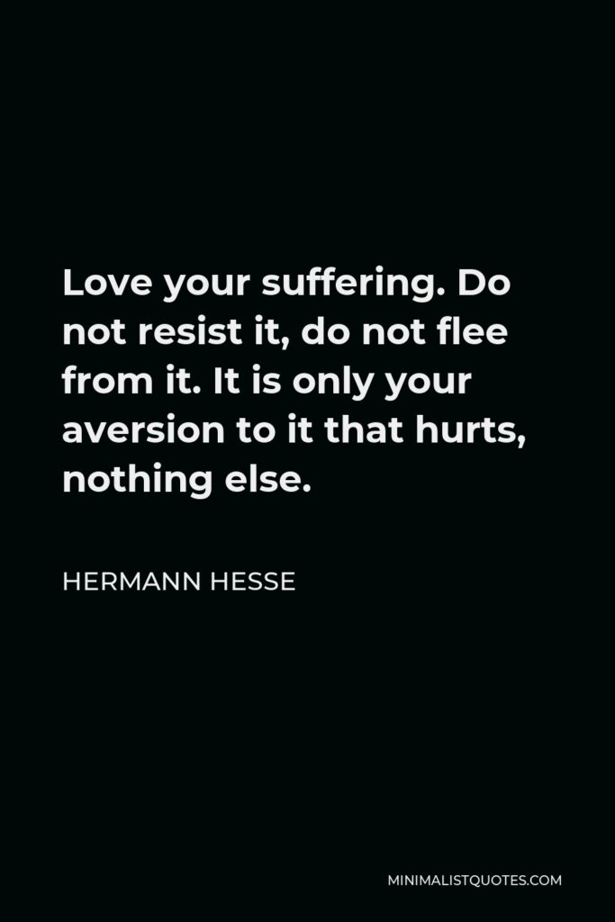 Hermann Hesse Quote - Love your suffering. Do not resist it, do not flee from it. It is only your aversion to it that hurts, nothing else.