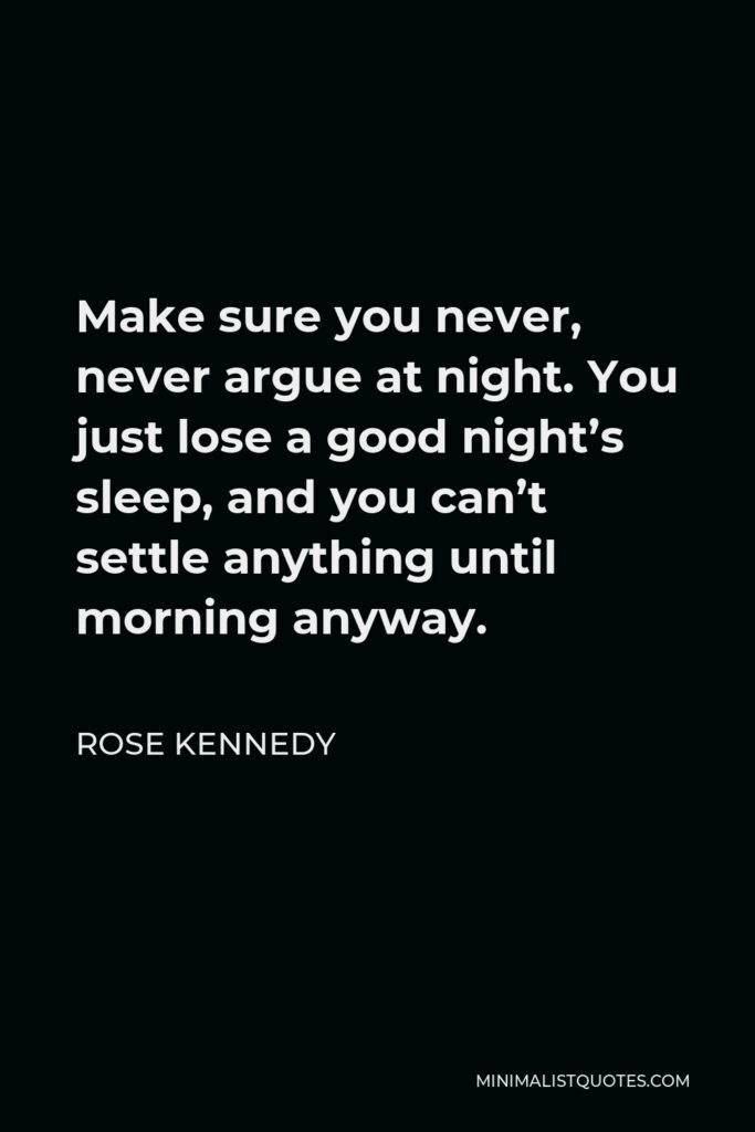 Rose Kennedy Quote - Make sure you never, never argue at night. You just lose a good night’s sleep, and you can’t settle anything until morning anyway.