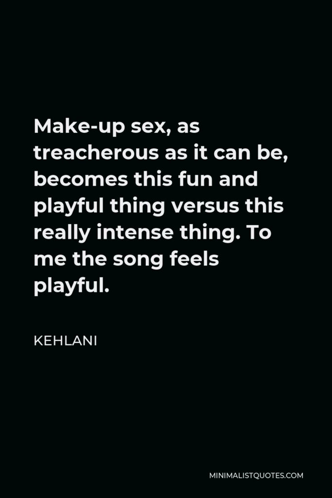Kehlani Quote - Make-up sex, as treacherous as it can be, becomes this fun and playful thing versus this really intense thing. To me the song feels playful.