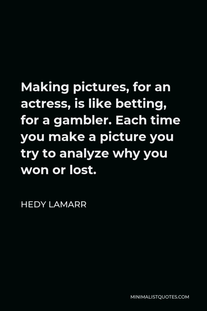 Hedy Lamarr Quote - Making pictures, for an actress, is like betting, for a gambler. Each time you make a picture you try to analyze why you won or lost.