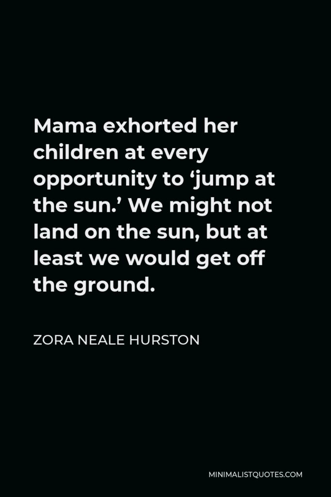 Zora Neale Hurston Quote - Mama exhorted her children at every opportunity to ‘jump at the sun.’ We might not land on the sun, but at least we would get off the ground.