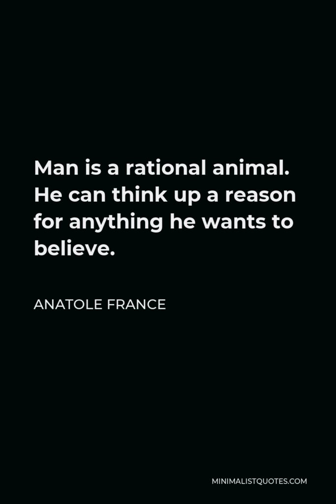 Anatole France Quote - Man is a rational animal. He can think up a reason for anything he wants to believe.