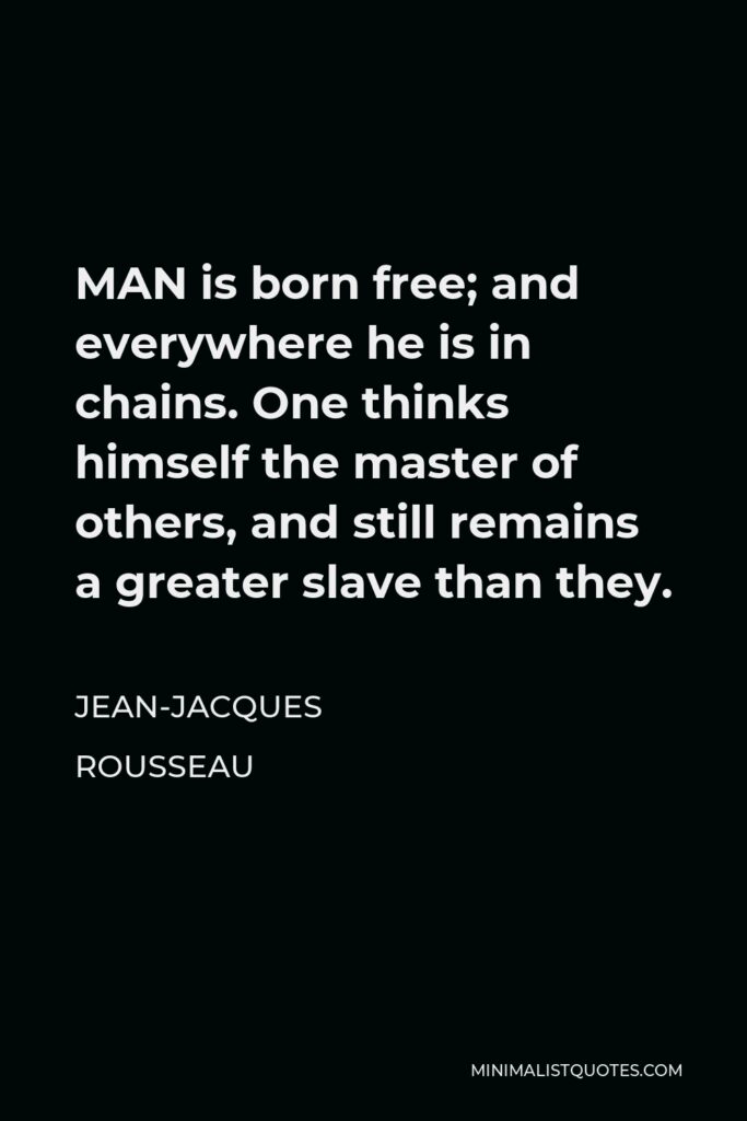 Jean-Jacques Rousseau Quote - MAN is born free; and everywhere he is in chains. One thinks himself the master of others, and still remains a greater slave than they.