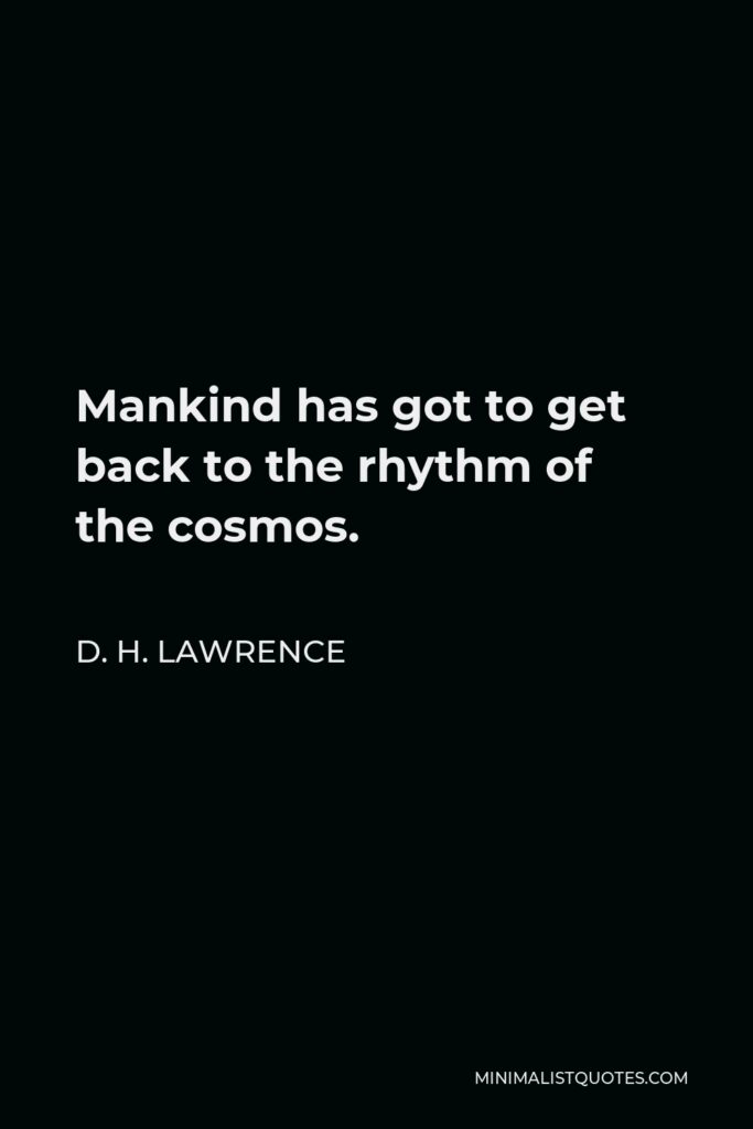 D. H. Lawrence Quote - Mankind has got to get back to the rhythm of the cosmos.
