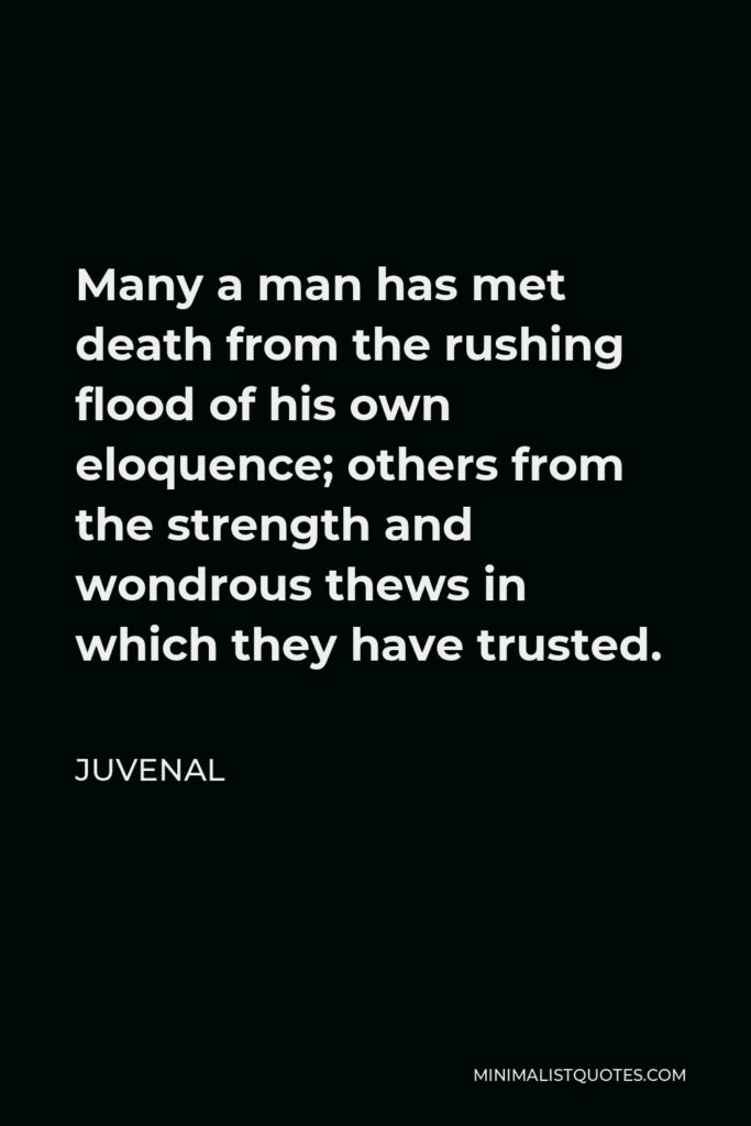 Juvenal Quote - Many a man has met death from the rushing flood of his own eloquence; others from the strength and wondrous thews in which they have trusted.