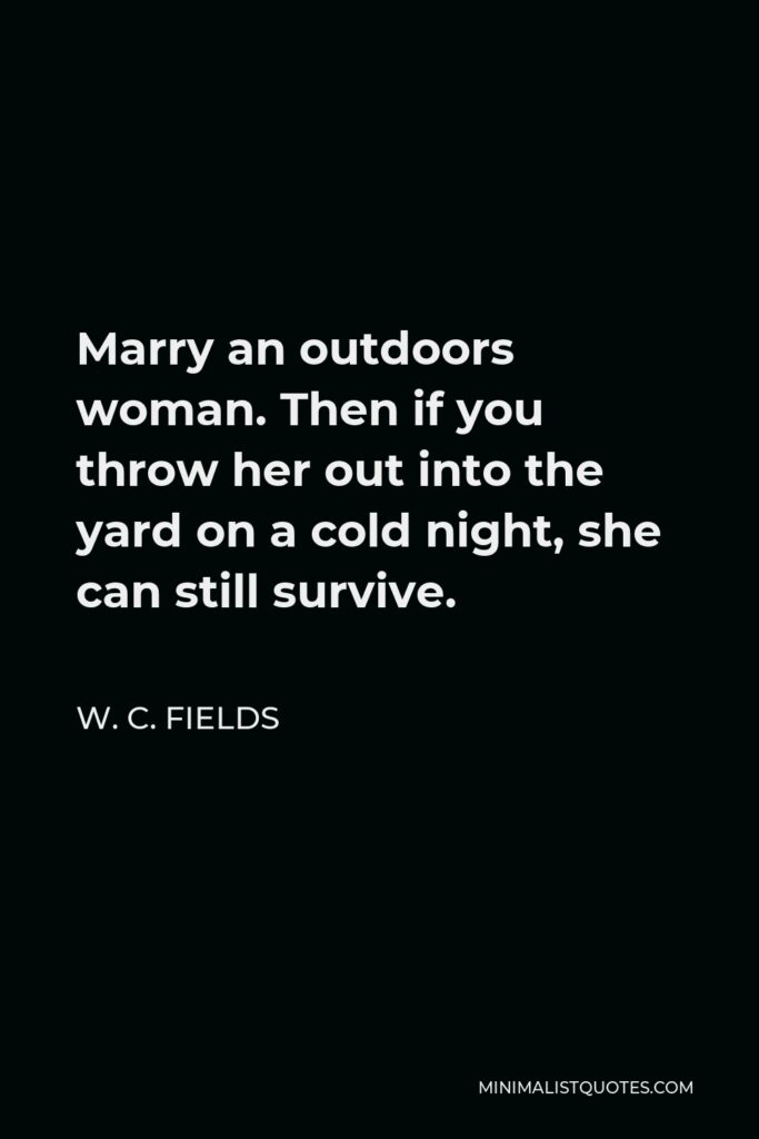 W. C. Fields Quote - Marry an outdoors woman. Then if you throw her out into the yard on a cold night, she can still survive.