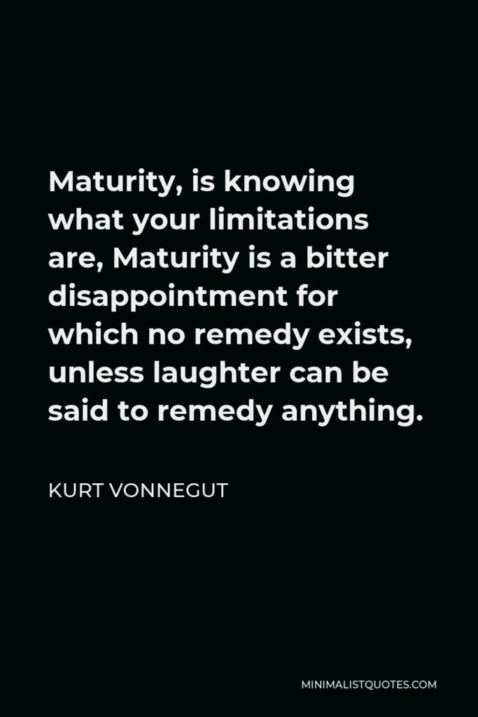 Kurt Vonnegut Quote - Maturity, is knowing what your limitations are, Maturity is a bitter disappointment for which no remedy exists, unless laughter can be said to remedy anything.