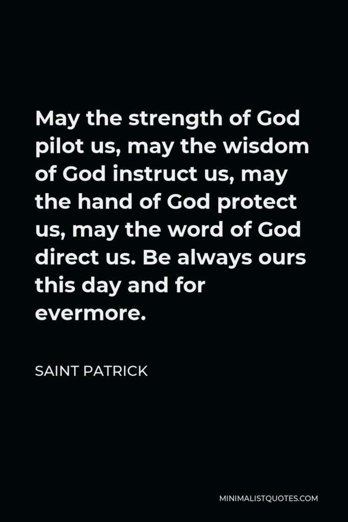Saint Patrick Quote - May the strength of God pilot us, may the wisdom of God instruct us, may the hand of God protect us, may the word of God direct us. Be always ours this day and for evermore.