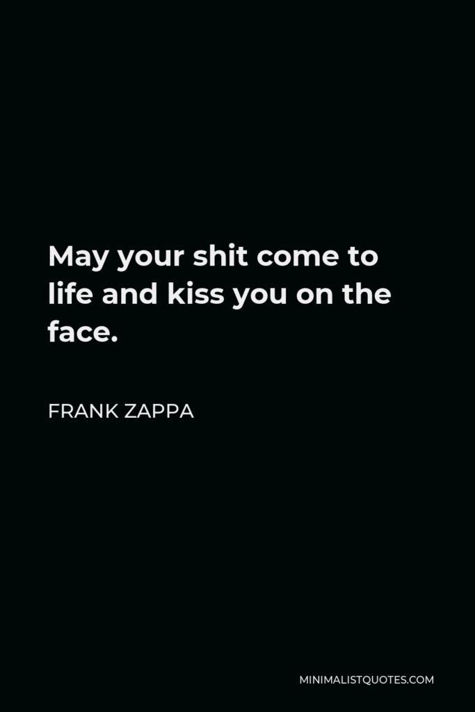 Frank Zappa Quote - May your shit come to life and kiss you on the face.