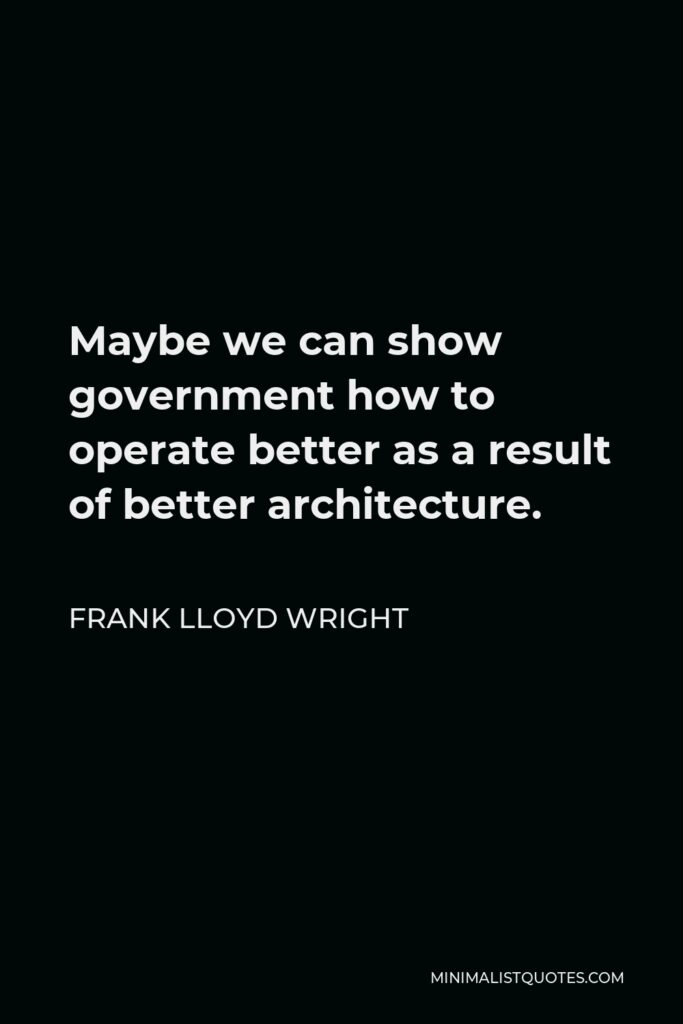 Frank Lloyd Wright Quote - Maybe we can show government how to operate better as a result of better architecture.