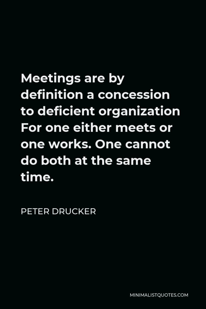 Peter Drucker Quote - Meetings are by definition a concession to deficient organization For one either meets or one works. One cannot do both at the same time.