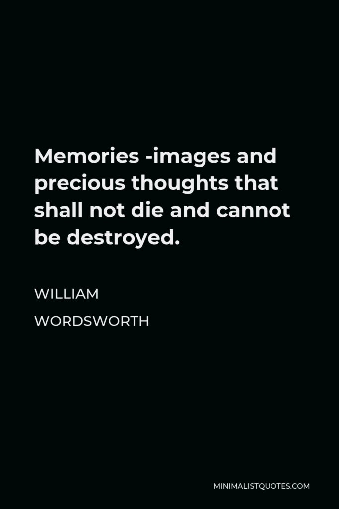 William Wordsworth Quote - Memories -images and precious thoughts that shall not die and cannot be destroyed.