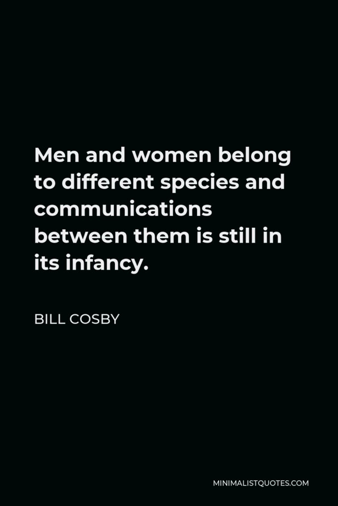 Bill Cosby Quote - Men and women belong to different species and communications between them is still in its infancy.