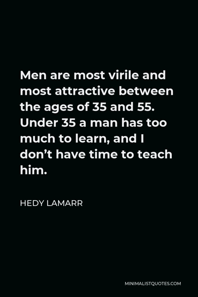 Hedy Lamarr Quote - Men are most virile and most attractive between the ages of 35 and 55. Under 35 a man has too much to learn, and I don’t have time to teach him.
