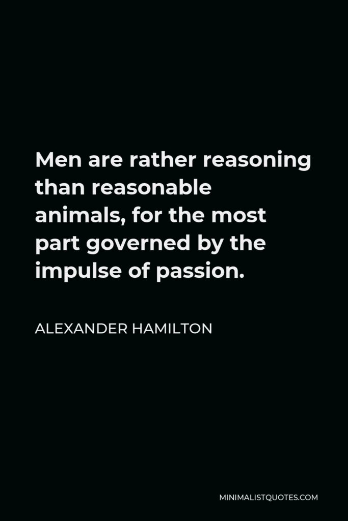 Alexander Hamilton Quote - Men are rather reasoning than reasonable animals, for the most part governed by the impulse of passion.