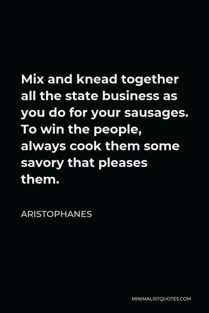 Aristophanes Quote - Mix and knead together all the state business as you do for your sausages. To win the people, always cook them some savory that pleases them.