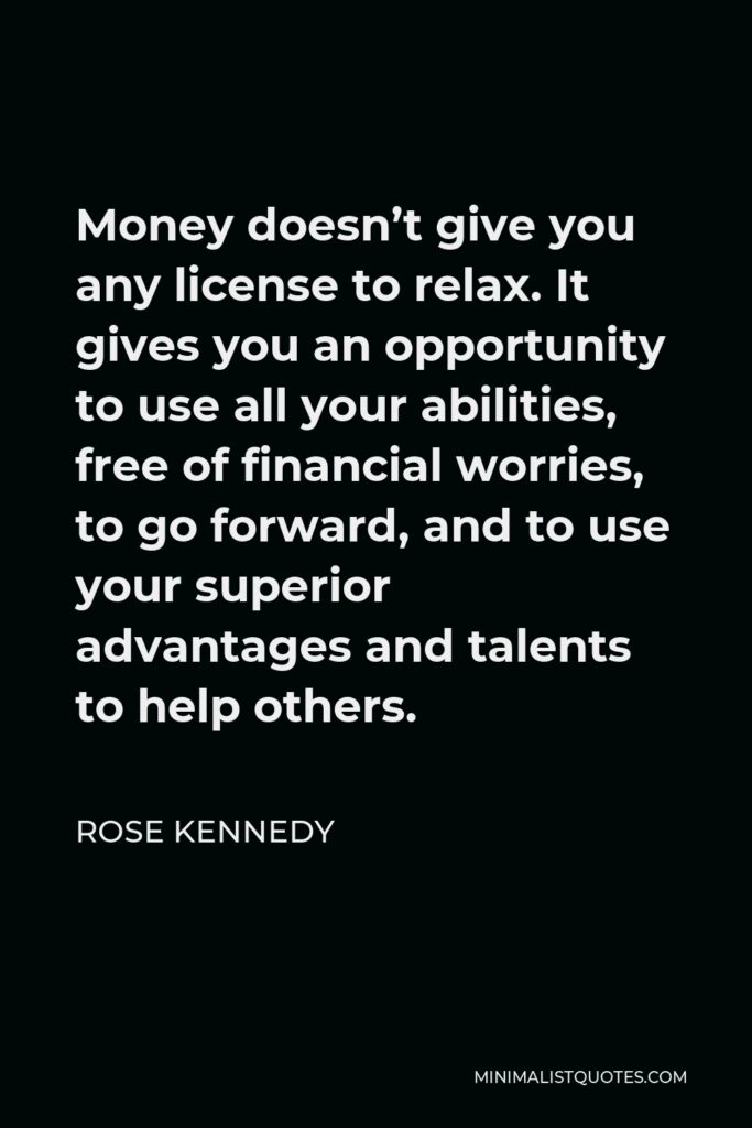 Rose Kennedy Quote - Money doesn’t give you any license to relax. It gives you an opportunity to use all your abilities, free of financial worries, to go forward, and to use your superior advantages and talents to help others.