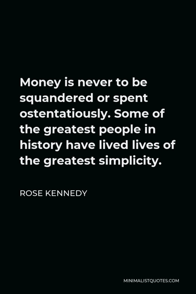 Rose Kennedy Quote - Money is never to be squandered or spent ostentatiously. Some of the greatest people in history have lived lives of the greatest simplicity.
