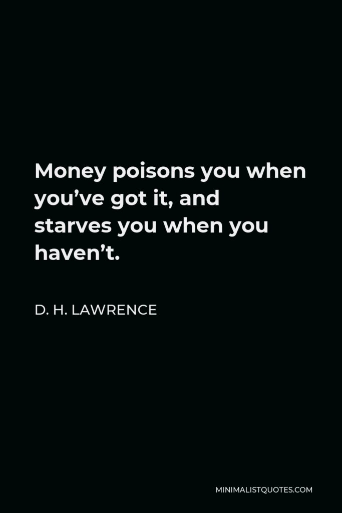 D. H. Lawrence Quote - Money poisons you when you’ve got it, and starves you when you haven’t.