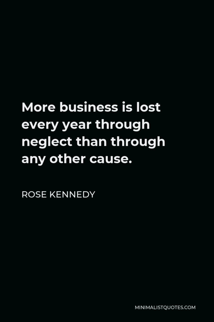 Rose Kennedy Quote - More business is lost every year through neglect than through any other cause.