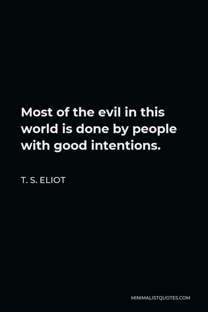 T. S. Eliot Quote - Most of the evil in this world is done by people with good intentions.