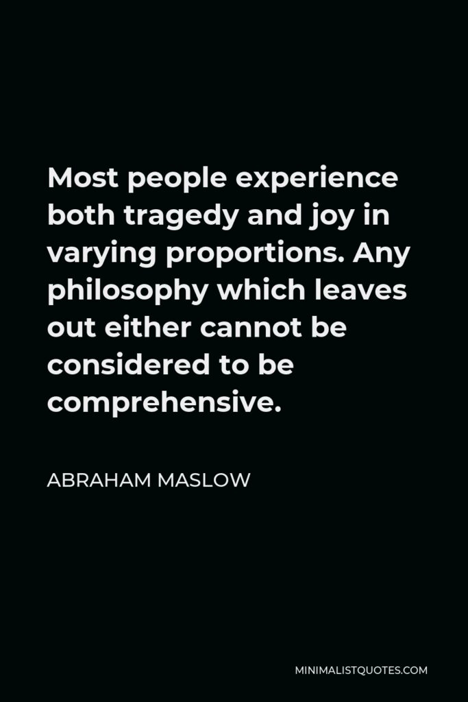 Abraham Maslow Quote - Most people experience both tragedy and joy in varying proportions. Any philosophy which leaves out either cannot be considered to be comprehensive.