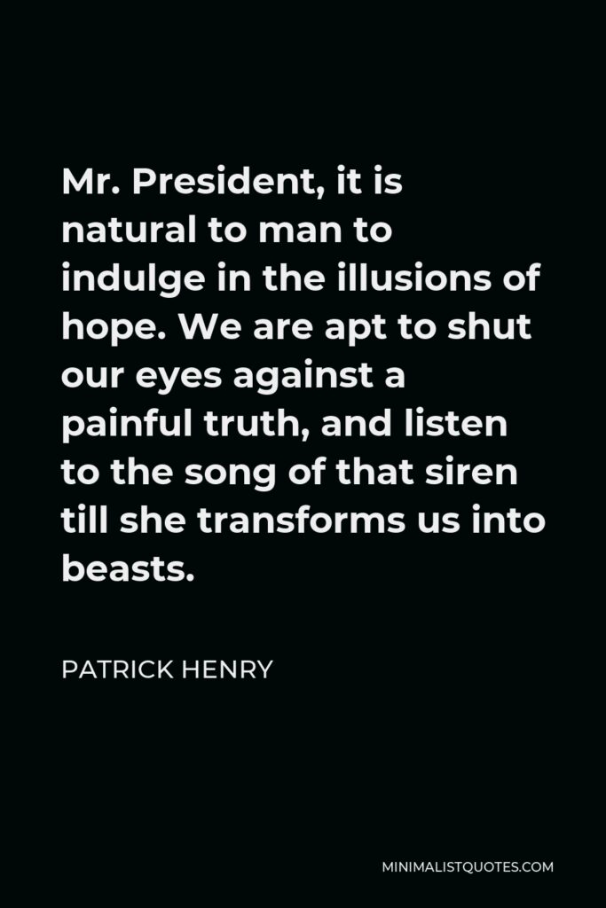 Patrick Henry Quote - Mr. President, it is natural to man to indulge in the illusions of hope. We are apt to shut our eyes against a painful truth, and listen to the song of that siren till she transforms us into beasts.