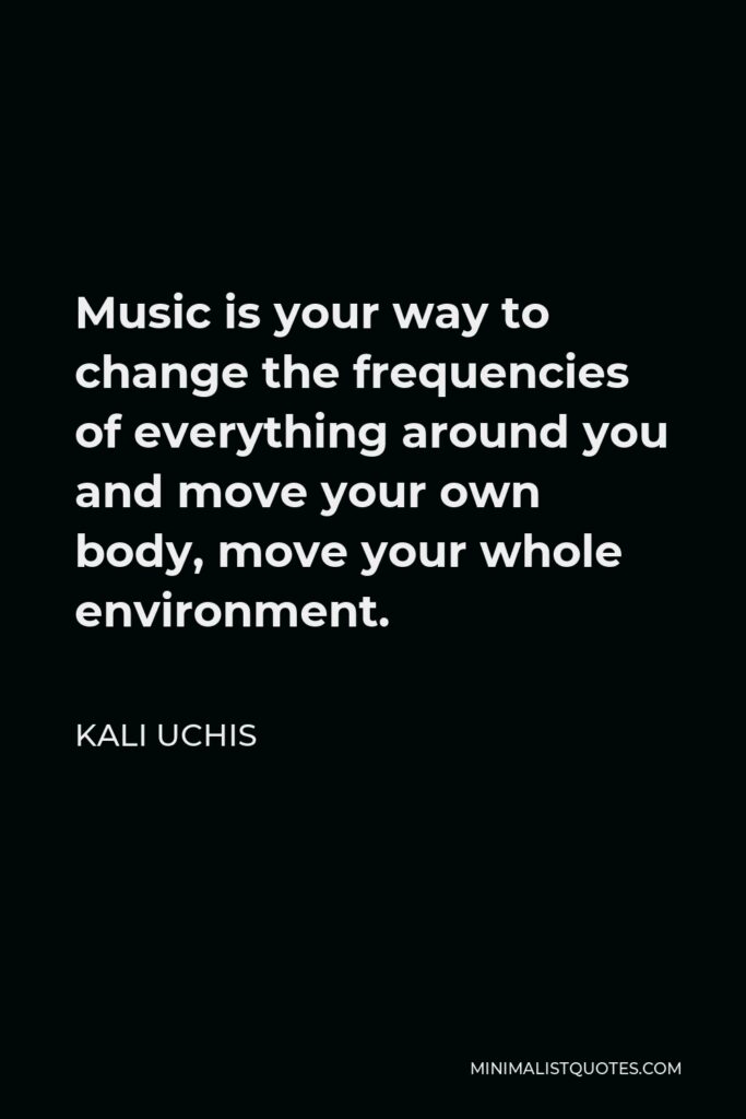 Kali Uchis Quote - Music is your way to change the frequencies of everything around you and move your own body, move your whole environment.