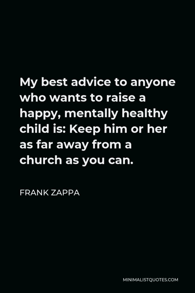Frank Zappa Quote - My best advice to anyone who wants to raise a happy, mentally healthy child is: Keep him or her as far away from a church as you can.