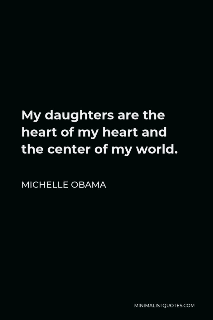 Michelle Obama Quote - My daughters are the heart of my heart and the center of my world.